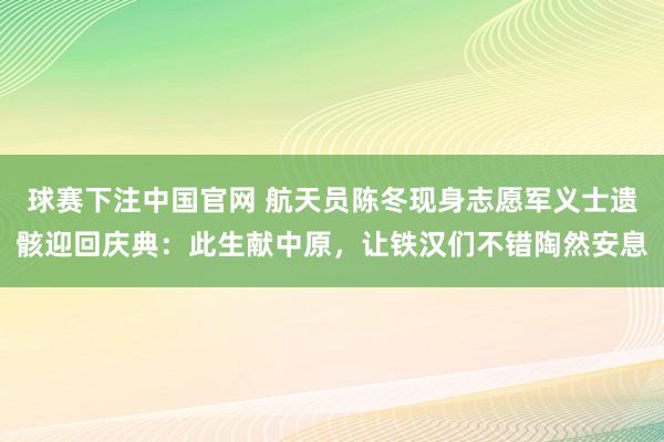 球赛下注中国官网 航天员陈冬现身志愿军义士遗骸迎回庆典：此生献中原，让铁汉们不错陶然安息
