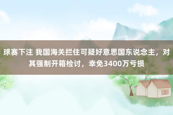 球赛下注 我国海关拦住可疑好意思国东说念主，对其强制开箱检讨，幸免3400万亏损