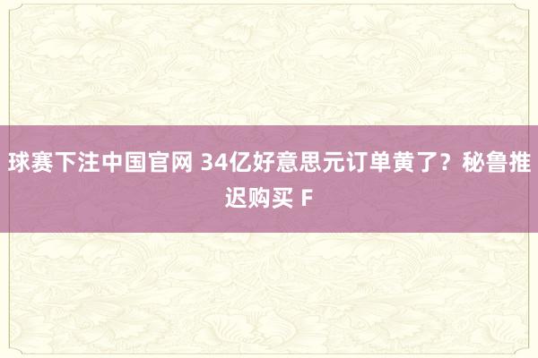 球赛下注中国官网 34亿好意思元订单黄了？秘鲁推迟购买 F