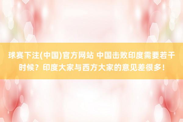 球赛下注(中国)官方网站 中国击败印度需要若干时候？印度大家与西方大家的意见差很多！