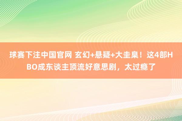 球赛下注中国官网 玄幻+悬疑+大圭臬！这4部HBO成东谈主顶流好意思剧，太过瘾了
