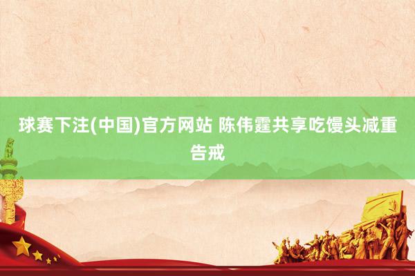 球赛下注(中国)官方网站 陈伟霆共享吃馒头减重告戒