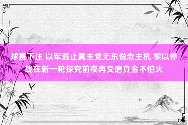 球赛下注 以军遏止真主党无东说念主机 黎以停战在新一轮探究前夜再受磨真金不怕火