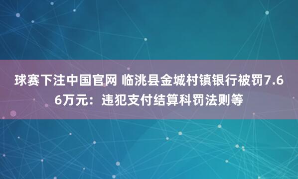 球赛下注中国官网 临洮县金城村镇银行被罚7.66万元：违犯支付结算科罚法则等