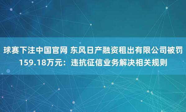球赛下注中国官网 东风日产融资租出有限公司被罚159.18万元：违抗征信业务解决相关规则
