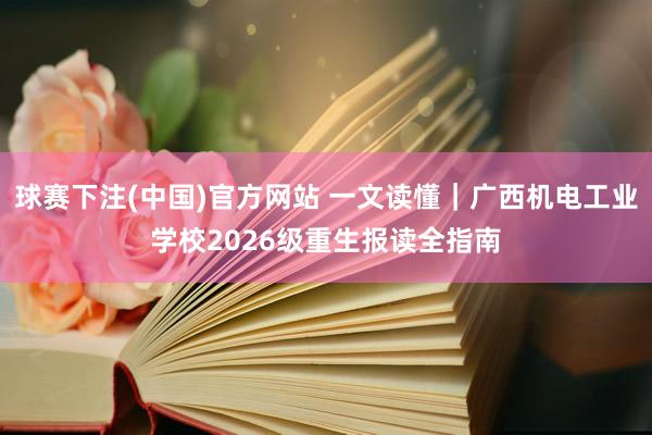 球赛下注(中国)官方网站 一文读懂｜广西机电工业学校2026级重生报读全指南
