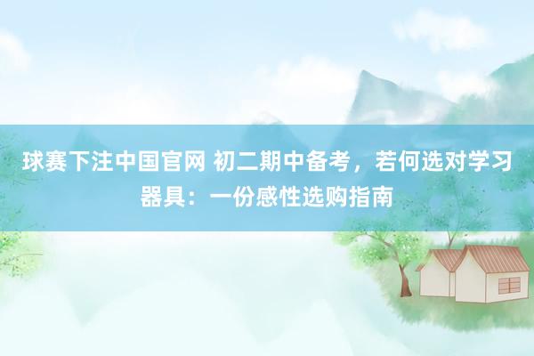 球赛下注中国官网 初二期中备考，若何选对学习器具：一份感性选购指南