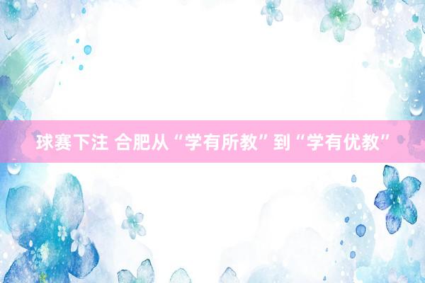 球赛下注 合肥从“学有所教”到“学有优教”