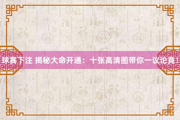 球赛下注 揭秘大命开通：十张高清图带你一议论竟！