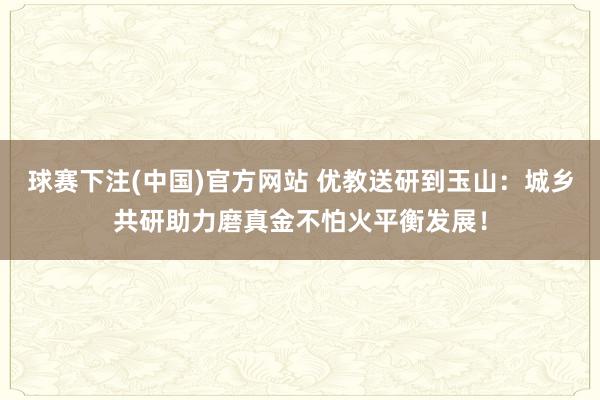 球赛下注(中国)官方网站 优教送研到玉山：城乡共研助力磨真金不怕火平衡发展！