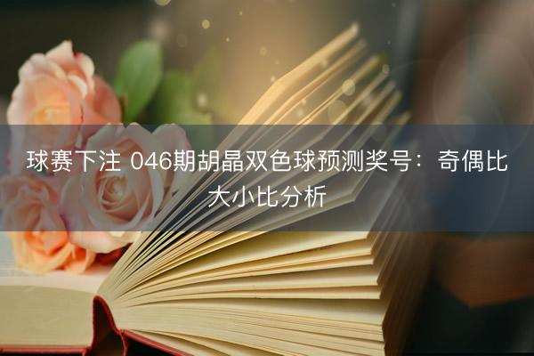 球赛下注 046期胡晶双色球预测奖号：奇偶比大小比分析