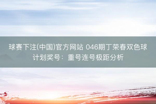 球赛下注(中国)官方网站 046期丁荣春双色球计划奖号：重号连号极距分析
