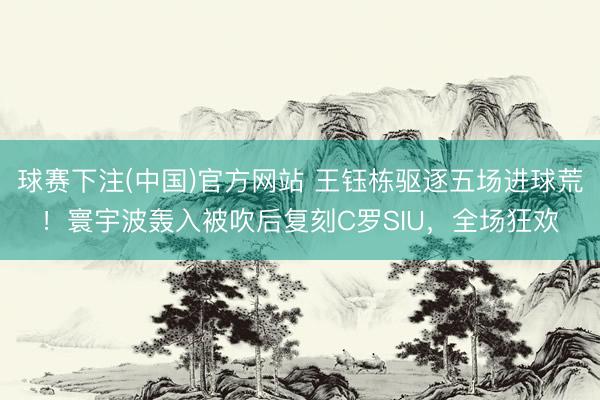 球赛下注(中国)官方网站 王钰栋驱逐五场进球荒！寰宇波轰入被吹后复刻C罗SIU，全场狂欢