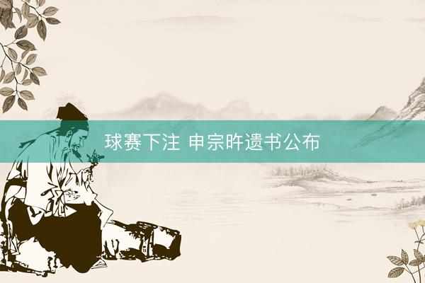 球赛下注 申宗旿遗书公布