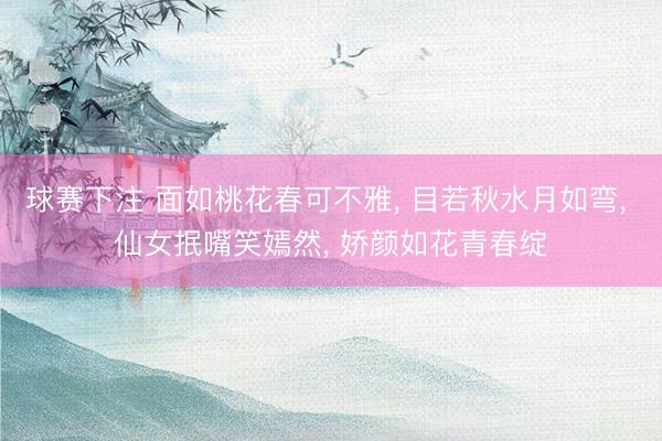 球赛下注 面如桃花春可不雅， 目若秋水月如弯， 仙女抿嘴笑嫣然， 娇颜如花青春绽