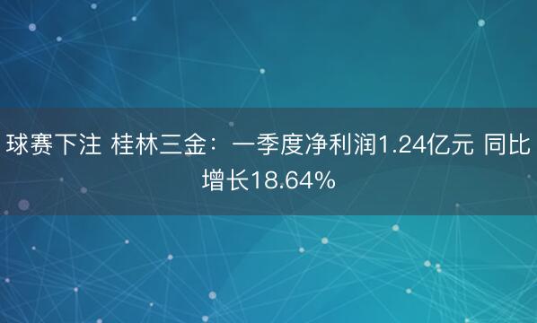 球赛下注 桂林三金：一季度净利润1.24亿元 同比增长18.64%