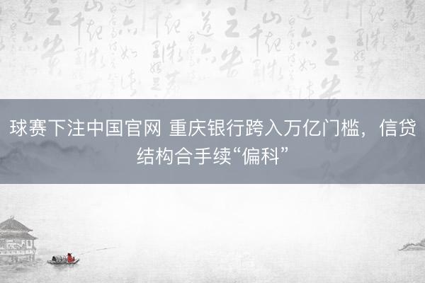 球赛下注中国官网 重庆银行跨入万亿门槛，信贷结构合手续“偏科”