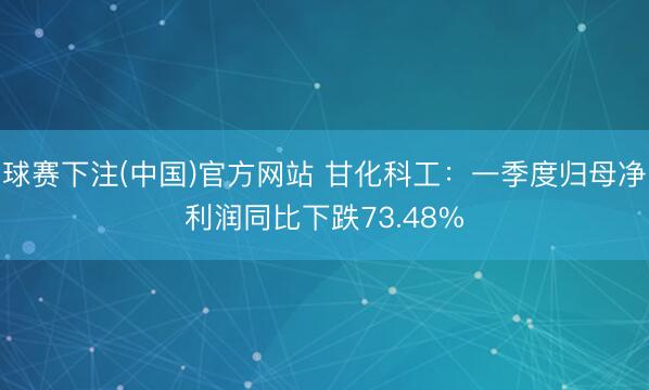 球赛下注(中国)官方网站 甘化科工：一季度归母净利润同比下跌73.48%