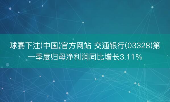 球赛下注(中国)官方网站 交通银行(03328)第一季度归母净利润同比增长3.11%
