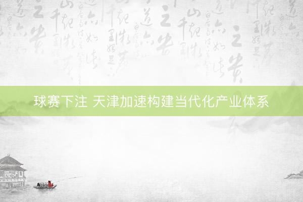 球赛下注 天津加速构建当代化产业体系