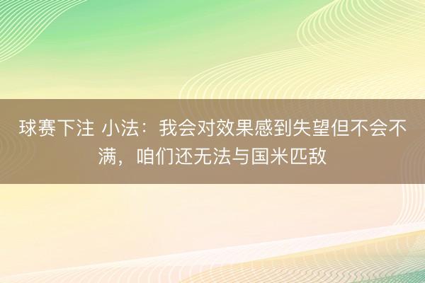 球赛下注 小法：我会对效果感到失望但不会不满，咱们还无法与国米匹敌
