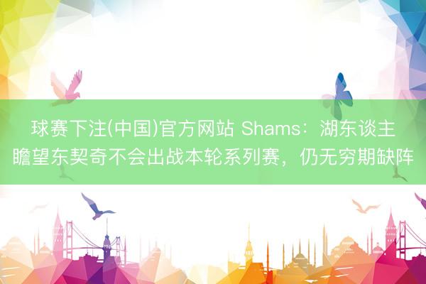 球赛下注(中国)官方网站 Shams：湖东谈主瞻望东契奇不会出战本轮系列赛，仍无穷期缺阵