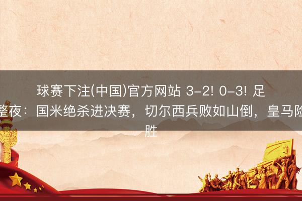球赛下注(中国)官方网站 3-2! 0-3! 足坛整夜：国米绝杀进决赛，切尔西兵败如山倒，皇马险胜