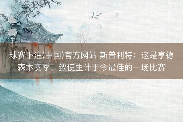 球赛下注(中国)官方网站 斯普利特：这是亨德森本赛季、致使生计于今最佳的一场比赛