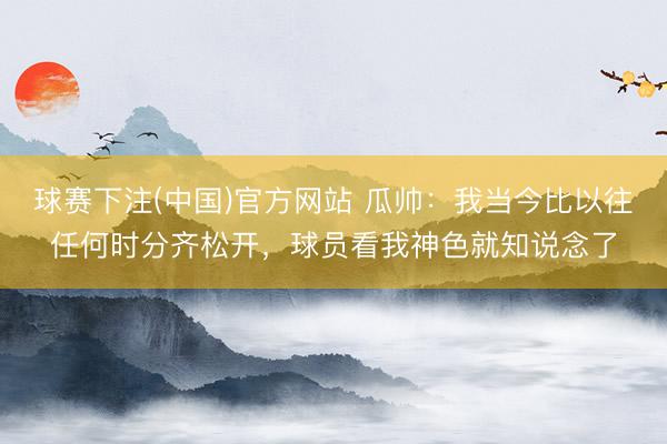 球赛下注(中国)官方网站 瓜帅：我当今比以往任何时分齐松开，球员看我神色就知说念了